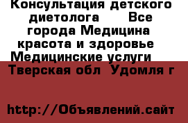 Консультация детского диетолога 21 - Все города Медицина, красота и здоровье » Медицинские услуги   . Тверская обл.,Удомля г.